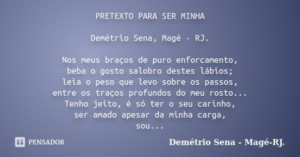 PRETEXTO PARA SER MINHA Demétrio Sena, Magé - RJ. Nos meus braços de puro enforcamento, beba o gosto salobro destes lábios; leia o peso que levo sobre os passos... Frase de Demétrio Sena, Magé - RJ..