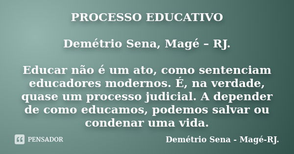 PROCESSO EDUCATIVO Demétrio Sena, Magé – RJ. Educar não é um ato, como sentenciam educadores modernos. É, na verdade, quase um processo judicial. A depender de ... Frase de Demétrio Sena, Magé - RJ..