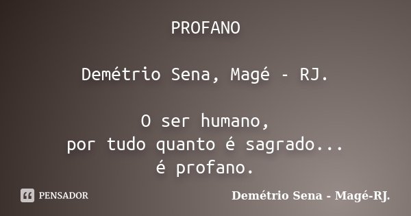 PROFANO Demétrio Sena, Magé - RJ. O ser humano, por tudo quanto é sagrado... é profano.... Frase de Demétrio Sena, Magé - RJ..
