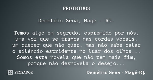 PROIBIDOS Demétrio Sena, Magé - RJ. Temos algo em segredo, espremido por nós, uma voz que se tranca nas cordas vocais, um querer que não quer, mas não sabe cala... Frase de Demétrio Sena, Magé - RJ..