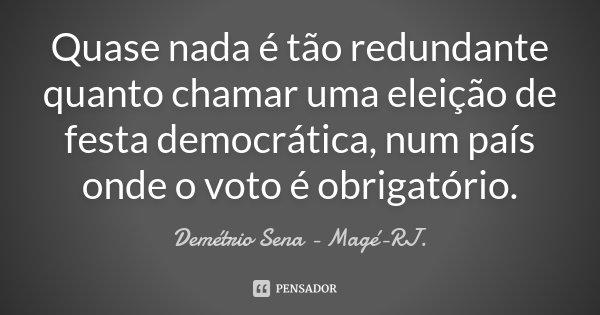 Quase nada é tão redundante quanto chamar uma eleição de festa democrática, num país onde o voto é obrigatório.... Frase de Demétrio Sena - Magé - RJ..