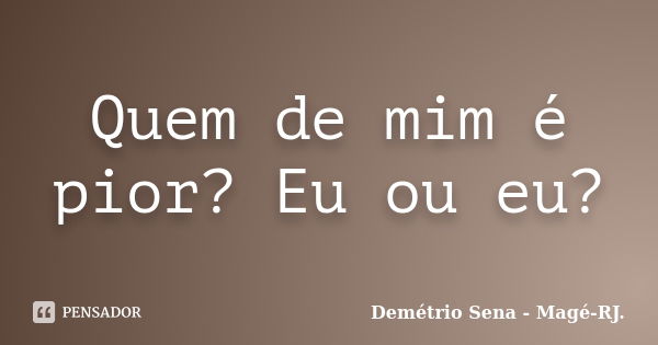 Quem de mim é pior? Eu ou eu?... Frase de Demétrio Sena - Magé-RJ..