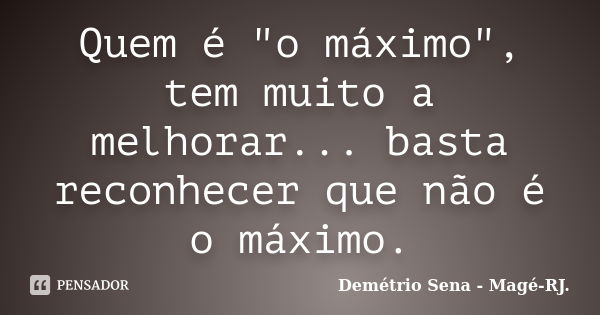 Quem é "o máximo", tem muito a melhorar... basta reconhecer que não é o máximo.... Frase de Demétrio Sena - Magé - RJ..