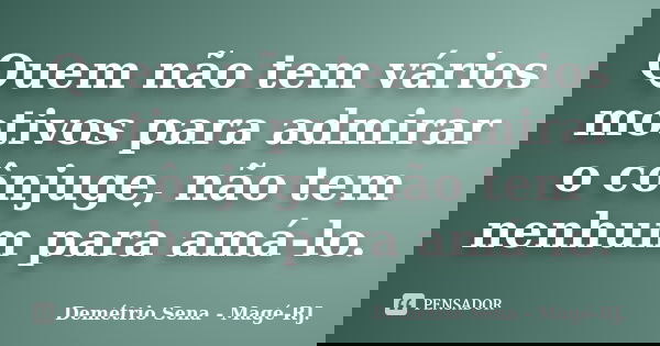 Quem não tem vários motivos para admirar o cônjuge, não tem nenhum para amá-lo.... Frase de Demétrio Sena - Magé - RJ..
