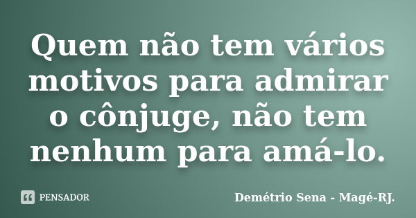 Quem não tem vários motivos para admirar o cônjuge, não tem nenhum para amá-lo.... Frase de Demétrio Sena - Magé - RJ..