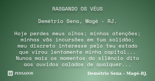 RASGANDO OS VÉUS Demétrio Sena, Magé - RJ. Hoje perdes meus olhos; minhas atenções; minhas vãs incursões em tua solidão; meu discreto interesse pelo teu estado ... Frase de Demétrio Sena, Magé - RJ..