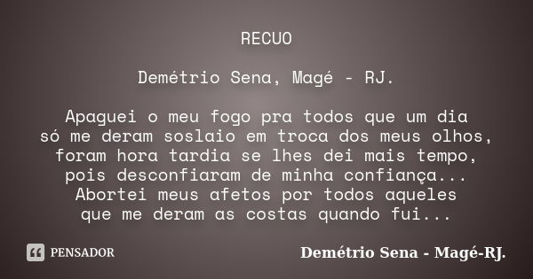 RECUO Demétrio Sena, Magé - RJ. Apaguei o meu fogo pra todos que um dia só me deram soslaio em troca dos meus olhos, foram hora tardia se lhes dei mais tempo, p... Frase de Demétrio Sena, Magé - RJ..