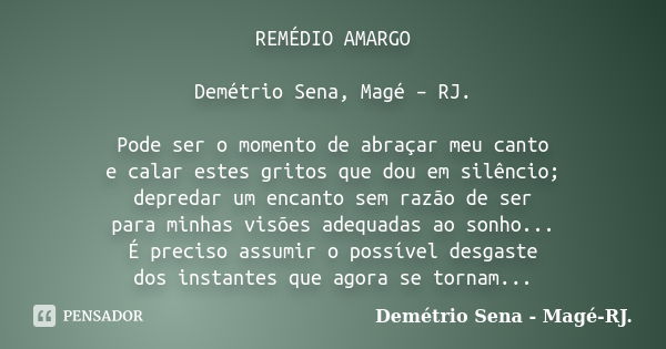 REMÉDIO AMARGO Demétrio Sena, Magé – RJ. Pode ser o momento de abraçar meu canto e calar estes gritos que dou em silêncio; depredar um encanto sem razão de ser ... Frase de Demétrio Sena, Magé - RJ..