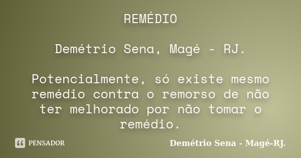 REMÉDIO Demétrio Sena, Magé - RJ. Potencialmente, só existe mesmo remédio contra o remorso de não ter melhorado por não tomar o remédio.... Frase de Demétrio Sena, Magé - RJ..