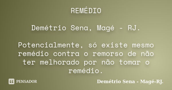 REMÉDIO Demétrio Sena, Magé - RJ. Potencialmente, só existe mesmo remédio contra o remorso de não ter melhorado por não tomar o remédio.... Frase de Demétrio Sena, Magé - RJ..