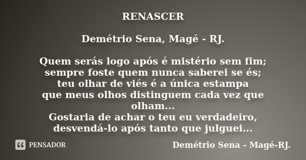 RENASCER Demétrio Sena, Magé - RJ. Quem serás logo após é mistério sem fim; sempre foste quem nunca saberei se és; teu olhar de viés é a única estampa que meus ... Frase de Demétrio Sena, Magé - RJ..