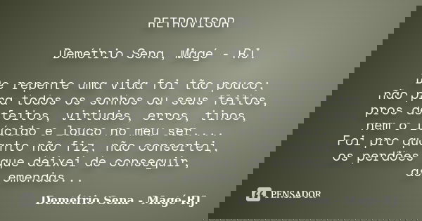 RETROVISOR Demétrio Sena, Magé - RJ. De repente uma vida foi tão pouco; não pra todos os sonhos ou seus feitos, pros defeitos, virtudes, erros, tinos, nem o lúc... Frase de Demétrio Sena, Magé - RJ..