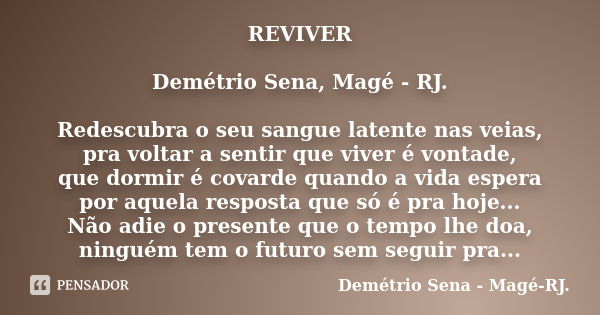 REVIVER Demétrio Sena, Magé - RJ. Redescubra o seu sangue latente nas veias, pra voltar a sentir que viver é vontade, que dormir é covarde quando a vida espera ... Frase de Demétrio Sena, Magé - RJ..