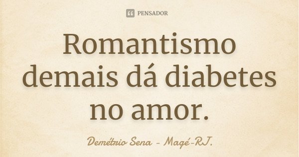 Romantismo demais dá diabetes no amor.... Frase de Demétrio Sena - Magé-RJ.