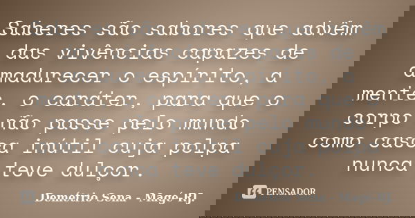 Saberes são sabores que advêm das vivências capazes de amadurecer o espírito, a mente, o caráter, para que o corpo não passe pelo mundo como casca inútil cuja p... Frase de Demétrio Sena - Magé - RJ..