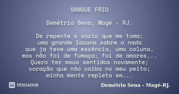 SANGUE FRIO Demétrio Sena, Magé - RJ. De repente o vazio que me toma; uma grande lacuna sobre o nada que já teve uma essência, uma coluna, mas não foi de fumaça... Frase de Demétrio Sena, Magé - RJ..