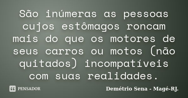 São inúmeras as pessoas cujos estômagos roncam mais do que os motores de seus carros ou motos (não quitados) incompatíveis com suas realidades.... Frase de Demétrio Sena - Magé - RJ..