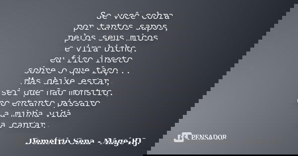 Se você cobra por tantos sapos, pelos seus micos e vira bicho, eu fico inseto sobre o que faço... Mas deixe estar, sei que não monstro, no entanto pássaro a min... Frase de Demétrio Sena - Magé-RJ..