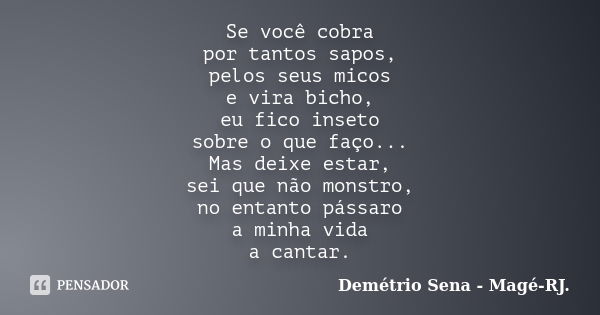 Se você cobra por tantos sapos, pelos seus micos e vira bicho, eu fico inseto sobre o que faço... Mas deixe estar, sei que não monstro, no entanto pássaro a min... Frase de Demétrio Sena - Magé-RJ..