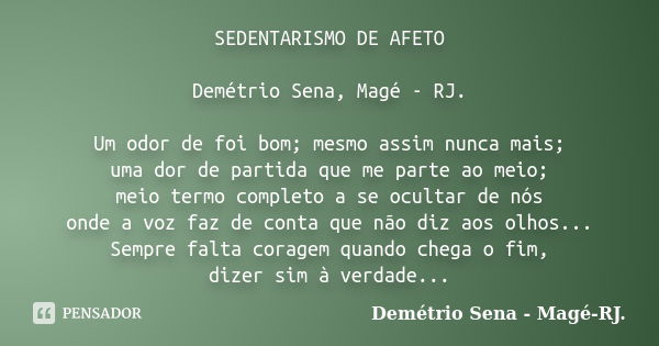 SEDENTARISMO DE AFETO Demétrio Sena, Magé - RJ. Um odor de foi bom; mesmo assim nunca mais; uma dor de partida que me parte ao meio; meio termo completo a se oc... Frase de Demétrio Sena, Magé - RJ..