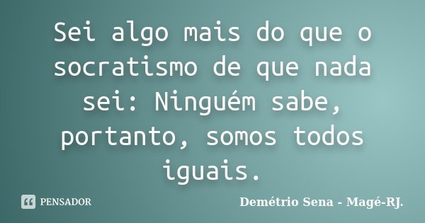 Sei algo mais do que o socratismo de que nada sei: Ninguém sabe, portanto, somos todos iguais.... Frase de Demétrio Sena - Magé - RJ..
