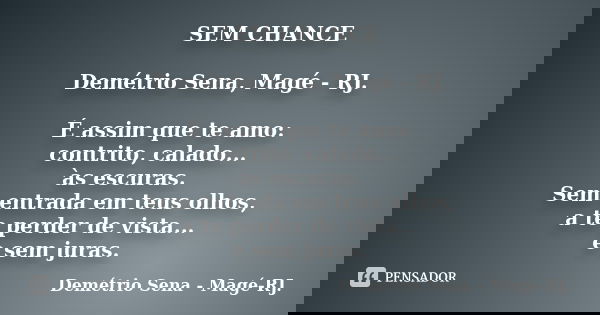 SEM CHANCE Demétrio Sena, Magé - RJ. É assim que te amo: contrito, calado... às escuras. Sem entrada em teus olhos, a te perder de vista... e sem juras.... Frase de Demétrio Sena, Magé - RJ..