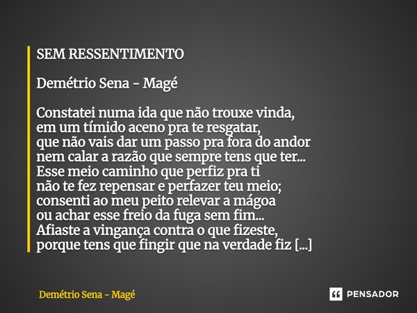 SEM RESSENTIMENTO Demétrio Sena - Magé Constatei numa ida que não trouxe vinda, em um tímido aceno pra te resgatar, que não vais dar um passo pra fora do andor ... Frase de Demétrio Sena - Magé.