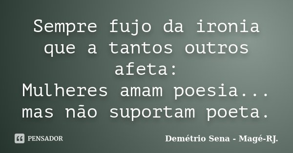 Sempre fujo da ironia que a tantos outros afeta: Mulheres amam poesia... mas não suportam poeta.... Frase de Demétrio Sena - Magé - RJ..