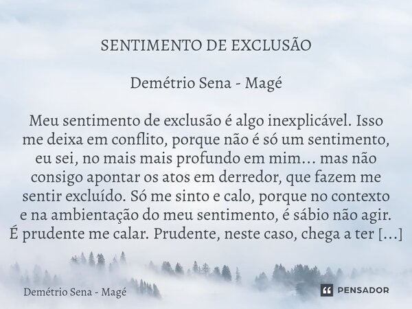 SENTIMENTO DE EXCLUSÃO Demétrio Sena - Magé Meu sentimento de exclusão é algo inexplicável. Isso me deixa em conflito, porque não é só um sentimento, eu sei, n... Frase de Demétrio Sena - Magé.