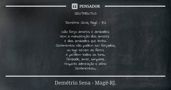 SENTIMENTOS Demétrio Sena, Magé - RJ. Não forço amores e amizades nem a manutenção dos amores e das amizades que tenho. Sentimentos não podem ser forçados, ou l... Frase de Demétrio Sena, Magé - RJ..