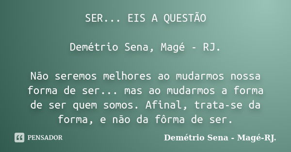 SER... EIS A QUESTÃO Demétrio Sena, Magé - RJ. Não seremos melhores ao mudarmos nossa forma de ser... mas ao mudarmos a forma de ser quem somos. Afinal, trata-s... Frase de Demétrio Sena, Magé - RJ..