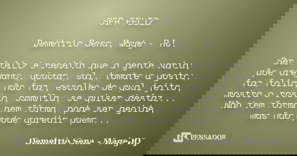 SER FELIZ Demétrio Sena, Magé - RJ. Ser feliz é receita que a gente varia; põe orégano, açúcar, sal, tomate a gosto; faz folia, não faz, escolhe de qual jeito, ... Frase de Demétrio Sena, Magé - RJ..
