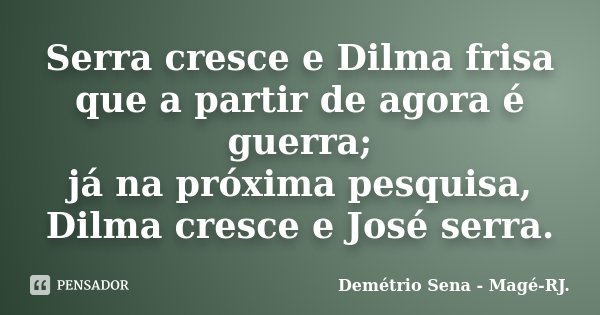 Serra cresce e Dilma frisa que a partir de agora é guerra; já na próxima pesquisa, Dilma cresce e José serra.... Frase de Demétrio Sena - Magé - RJ..