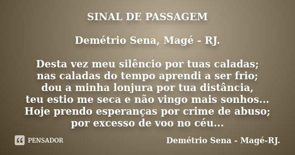 SINAL DE PASSAGEM Demétrio Sena, Magé - RJ. Desta vez meu silêncio por tuas caladas; nas caladas do tempo aprendi a ser frio; dou a minha lonjura por tua distân... Frase de Demétrio Sena, Magé - RJ..