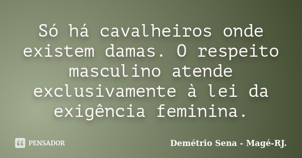 Só há cavalheiros onde existem damas. O respeito masculino atende exclusivamente à lei da exigência feminina.... Frase de Demétrio Sena - Magé - RJ..