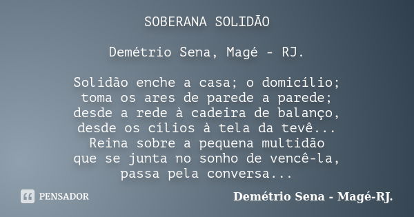 SOBERANA SOLIDÃO Demétrio Sena, Magé - RJ. Solidão enche a casa; o domicílio; toma os ares de parede a parede; desde a rede à cadeira de balanço, desde os cílio... Frase de Demétrio Sena, Magé - RJ..