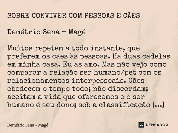 ⁠SOBRE CONVIVER COM PESSOAS E CÃES Demétrio Sena - Magé Muitos repetem a todo instante, que preferem os cães às pessoas. Há duas cadelas em minha casa. Eu as am... Frase de Demétrio Sena - Magé.
