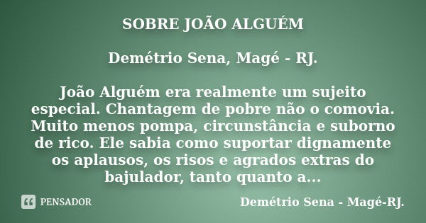 SOBRE JOÃO ALGUÉM Demétrio Sena, Magé - RJ. João Alguém era realmente um sujeito especial. Chantagem de pobre não o comovia. Muito menos pompa, circunstância e ... Frase de Demétrio Sena, Magé - RJ..