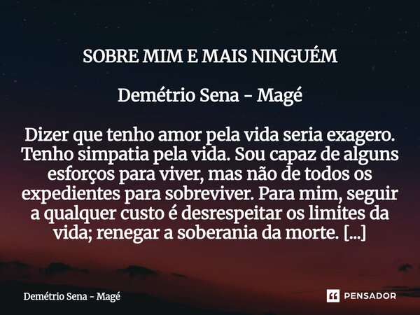 SOBRE MIM E MAIS NINGUÉM Demétrio Sena - Magé Dizer que tenho amor pela vida seria exagero. Tenho simpatia pela vida. Sou capaz de alguns esforços para viver, ... Frase de Demétrio Sena - Magé.