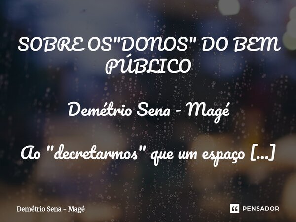 SOBRE OS "DONOS" DO BEM PÚBLICO Demétrio Sena - Magé Ao "decretarmos" que um espaço público aberto... "é publico!", para justific... Frase de Demétrio Sena - Magé.
