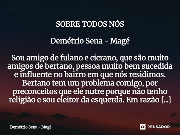 SOBRE TODOS NÓS Demétrio Sena - Magé Sou amigo de fulano e cicrano, que são muito amigos de bertano, pessoa muito bem sucedida e influente no bairro em que nós... Frase de Demétrio Sena - Magé.