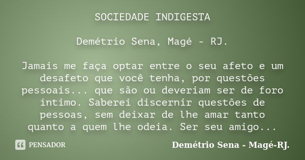 SOCIEDADE INDIGESTA Demétrio Sena, Magé - RJ. Jamais me faça optar entre o seu afeto e um desafeto que você tenha, por questões pessoais... que são ou deveriam ... Frase de Demétrio Sena, Magé - RJ..