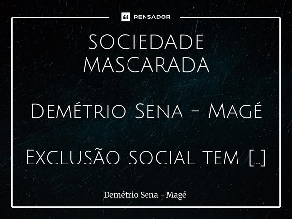 ⁠⁠SOCIEDADE MASCARADA Demétrio Sena - Magé Exclusão social tem muitas caras; muitas bocas, palavras e silêncios; tem aparas, disfarces e desenhos com que torna ... Frase de Demétrio Sena - Magé.