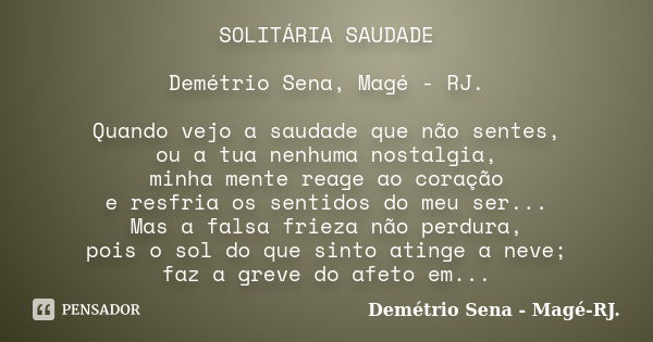 SOLITÁRIA SAUDADE Demétrio Sena, Magé - RJ. Quando vejo a saudade que não sentes, ou a tua nenhuma nostalgia, minha mente reage ao coração e resfria os sentidos... Frase de Demétrio Sena, Magé - RJ..