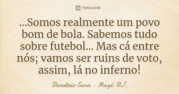 ...Somos realmente um povo bom de bola. Sabemos tudo sobre futebol... Mas cá entre nós; vamos ser ruins de voto, assim, lá no inferno!... Frase de Demétrio Sena - Magé - RJ..