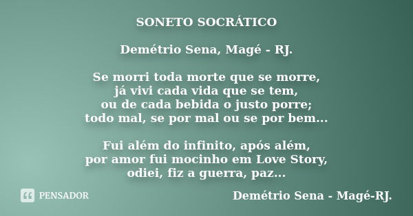 SONETO SOCRÁTICO Demétrio Sena, Magé - RJ. Se morri toda morte que se morre, já vivi cada vida que se tem, ou de cada bebida o justo porre; todo mal, se por mal... Frase de Demétrio Sena, Magé - RJ..