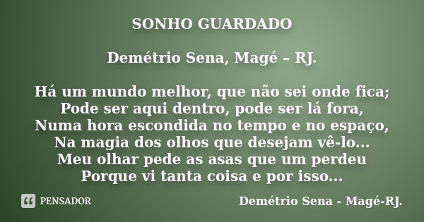 SONHO GUARDADO Demétrio Sena, Magé – RJ. Há um mundo melhor, que não sei onde fica; Pode ser aqui dentro, pode ser lá fora, Numa hora escondida no tempo e no es... Frase de Demétrio Sena, Magé - RJ..