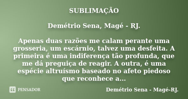 SUBLIMAÇÃO Demétrio Sena, Magé - RJ. Apenas duas razões me calam perante uma grosseria, um escárnio, talvez uma desfeita. A primeira é uma indiferença tão profu... Frase de Demétrio Sena, Magé - RJ..