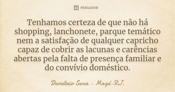 Tenhamos certeza de que não há shopping, lanchonete, parque temático nem a satisfação de qualquer capricho capaz de cobrir as lacunas e carências abertas pela f... Frase de Demétrio Sena - Magé - RJ..