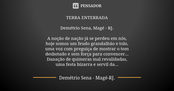 TERRA ENTERRADA Demétrio Sena, Magé - RJ. A noção de nação já se perdeu em nós, hoje somos um feudo grandalhão e tolo, uma voz com preguiça de mostrar o tom des... Frase de Demétrio Sena, Magé - RJ..